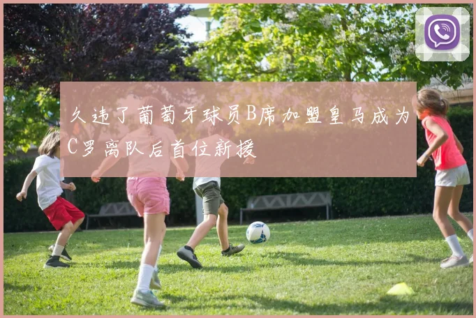 久违了葡萄牙球员B席加盟皇马成为C罗离队后首位新援