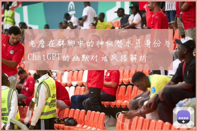 老詹在群聊中的神秘潜水员身份与ChatGPT的幽默对话风格解析