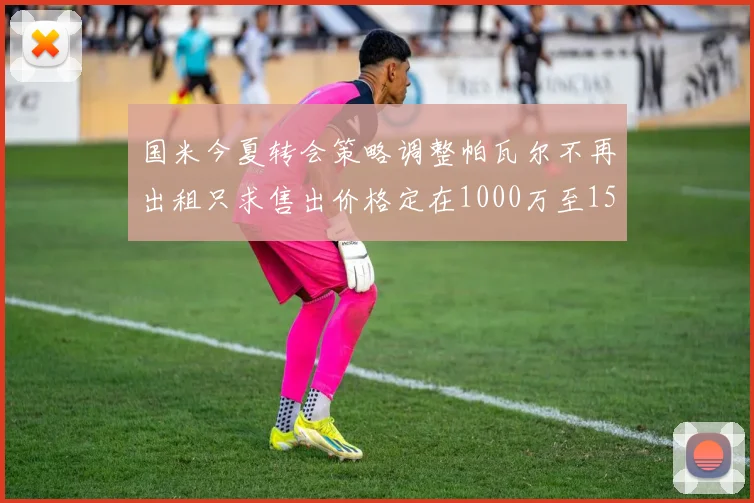 国米今夏转会策略调整帕瓦尔不再出租只求售出价格定在1000万至1500万欧