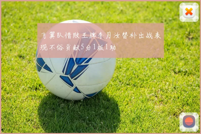 飞翼队惜败王牌李月汝替补出战表现不俗贡献5分1板1助