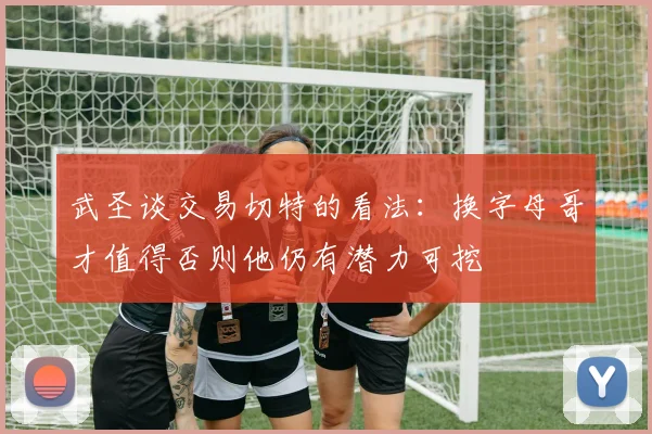 武圣谈交易切特的看法：换字母哥才值得否则他仍有潜力可挖