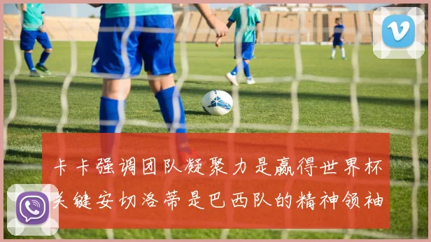 卡卡强调团队凝聚力是赢得世界杯关键安切洛蒂是巴西队的精神领袖