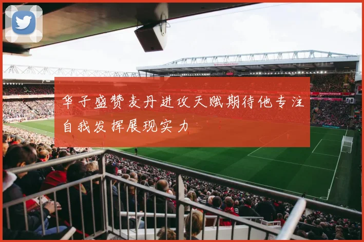 华子盛赞麦丹进攻天赋期待他专注自我发挥展现实力