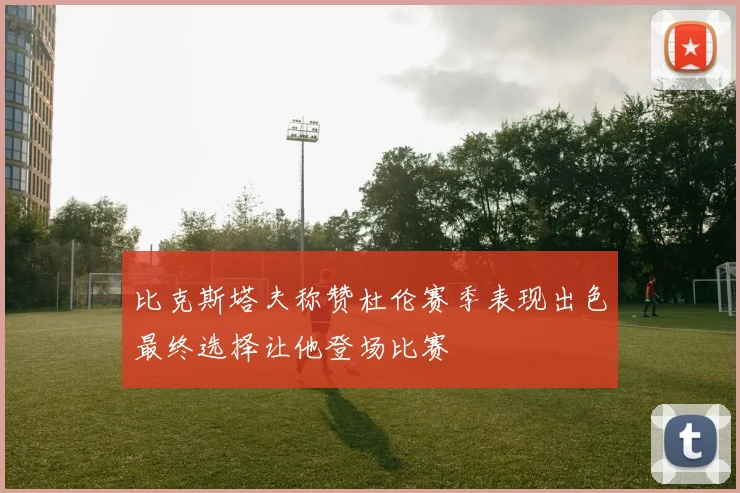 比克斯塔夫称赞杜伦赛季表现出色最终选择让他登场比赛