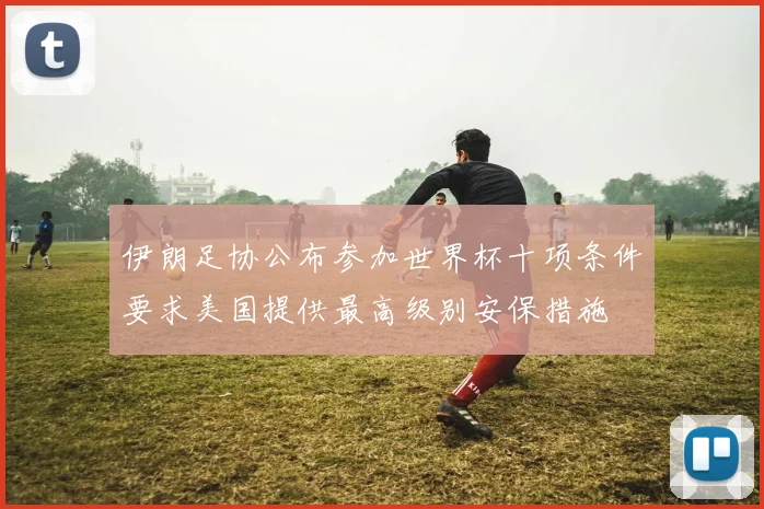 伊朗足协公布参加世界杯十项条件要求美国提供最高级别安保措施