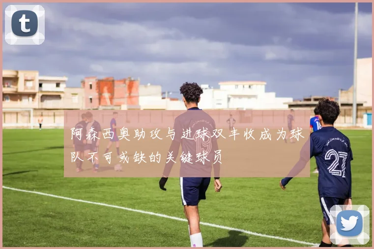 阿森西奥助攻与进球双丰收成为球队不可或缺的关键球员