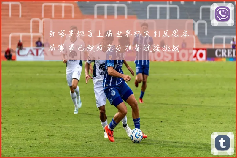劳塔罗坦言上届世界杯失利反思本届赛事已做好充分准备迎接挑战