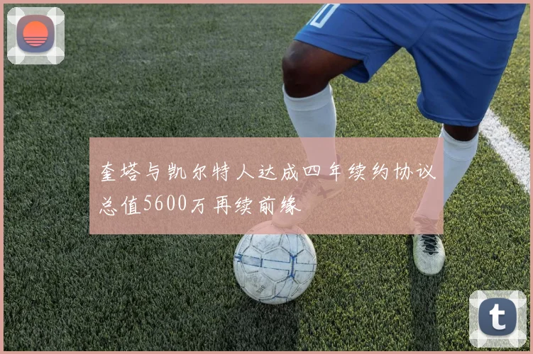 奎塔与凯尔特人达成四年续约协议总值5600万再续前缘