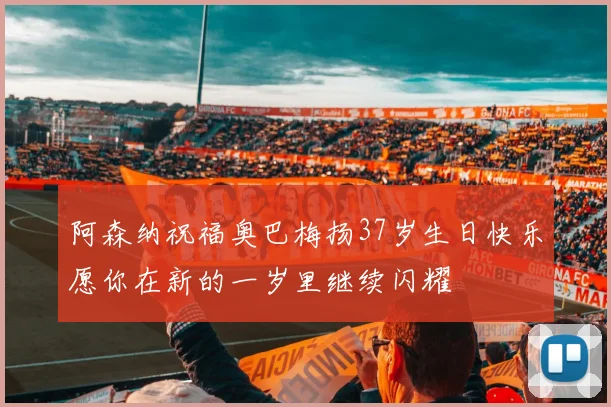 阿森纳祝福奥巴梅扬37岁生日快乐愿你在新的一岁里继续闪耀