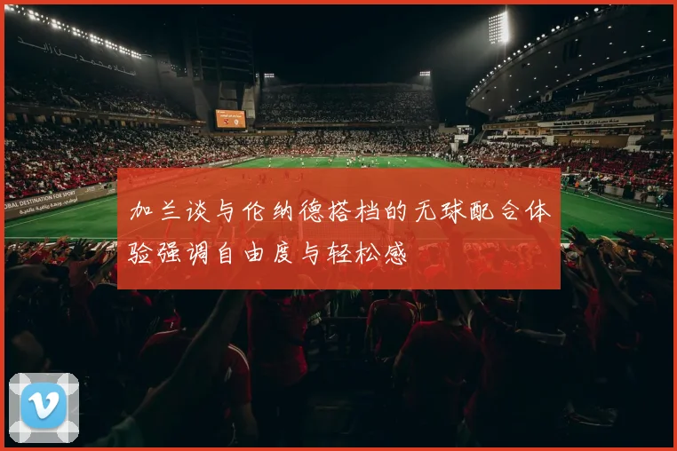加兰谈与伦纳德搭档的无球配合体验强调自由度与轻松感