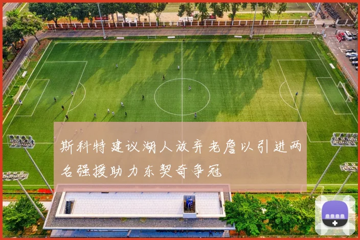 斯科特建议湖人放弃老詹以引进两名强援助力东契奇争冠
