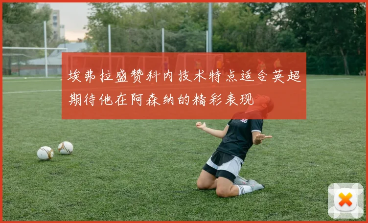 埃弗拉盛赞科内技术特点适合英超期待他在阿森纳的精彩表现