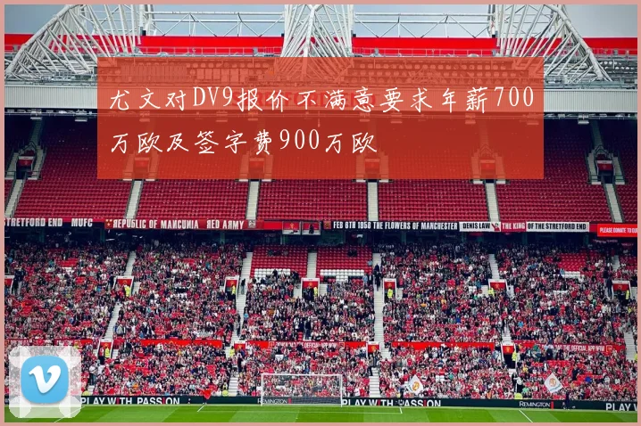 尤文对DV9报价不满意要求年薪700万欧及签字费900万欧