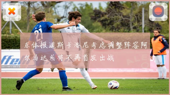 东体报道斯卡洛尼考虑调整阵容阿尔马达或将不再首发出战