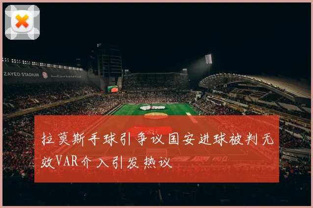 拉莫斯手球引争议国安进球被判无效VAR介入引发热议