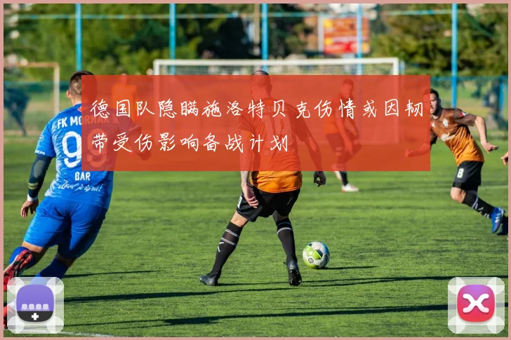 德国队隐瞒施洛特贝克伤情或因韧带受伤影响备战计划