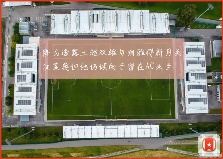隆戈透露土超双雄与利雅得新月关注莱奥但他仍倾向于留在AC米兰