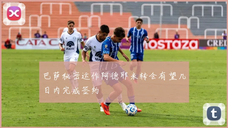 巴萨秘密运作阿德耶米转会有望几日内完成签约