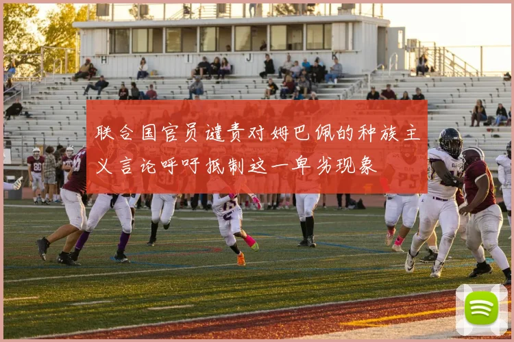 联合国官员谴责对姆巴佩的种族主义言论呼吁抵制这一卑劣现象