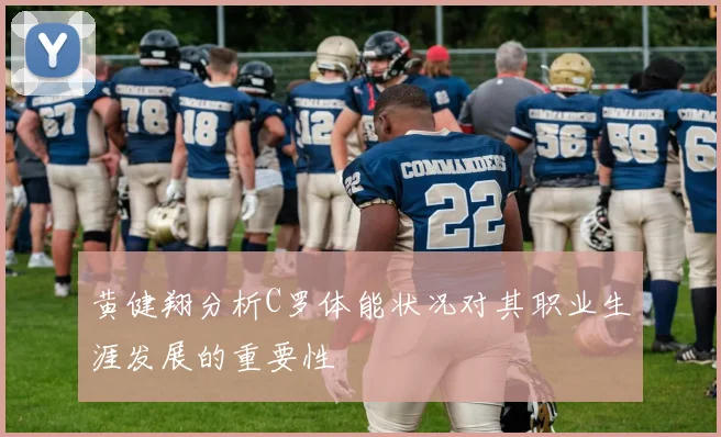 黄健翔分析C罗体能状况对其职业生涯发展的重要性