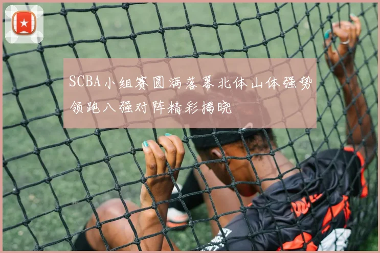SCBA小组赛圆满落幕北体山体强势领跑八强对阵精彩揭晓