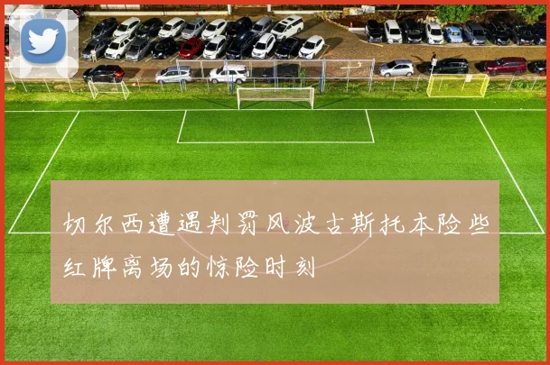 切尔西遭遇判罚风波古斯托本险些红牌离场的惊险时刻