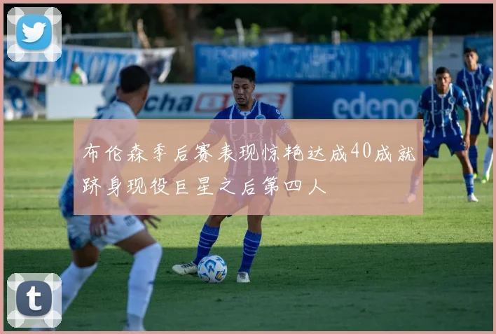 布伦森季后赛表现惊艳达成40成就跻身现役巨星之后第四人
