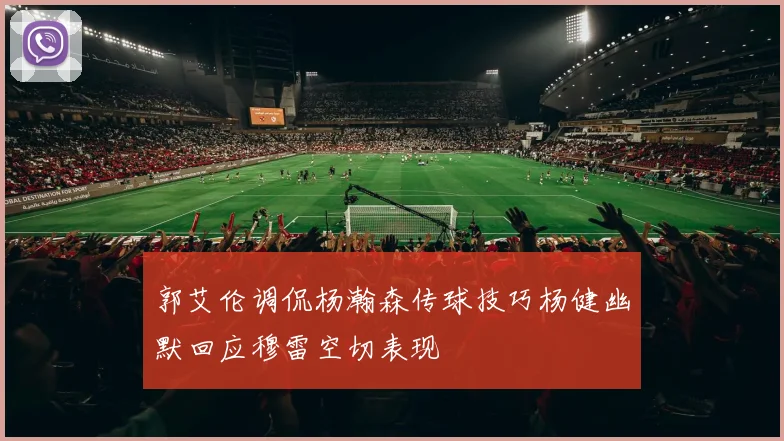 郭艾伦调侃杨瀚森传球技巧杨健幽默回应穆雷空切表现
