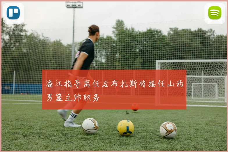 潘江指导离任后布扎斯将接任山西男篮主帅职务