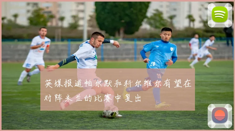 英媒报道帕尔默和科尔维尔有望在对阵米兰的比赛中复出