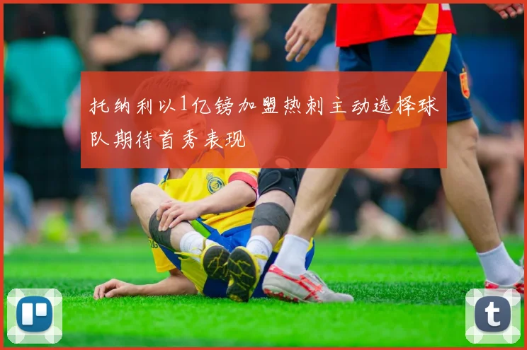 托纳利以1亿镑加盟热刺主动选择球队期待首秀表现