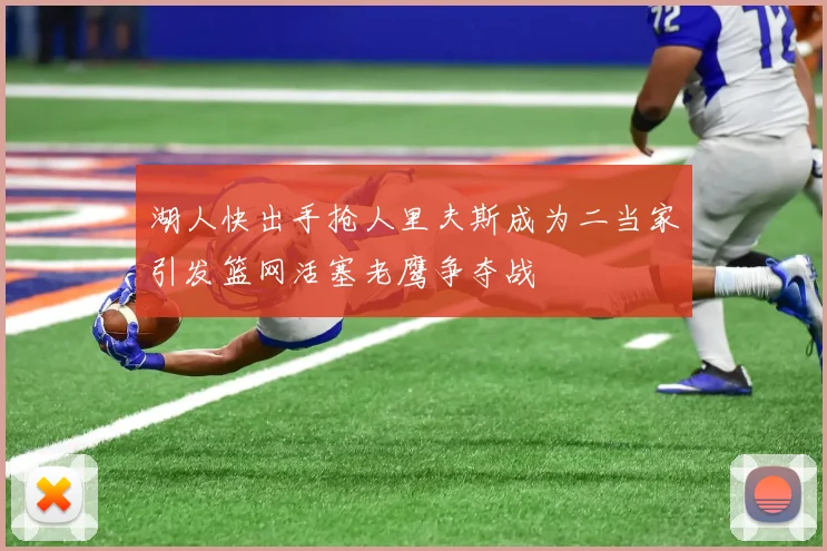 湖人快出手抢人里夫斯成为二当家引发篮网活塞老鹰争夺战