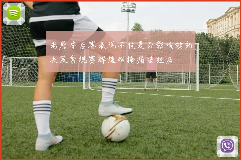 老詹季后赛表现不佳是否影响续约决策常规赛辉煌难掩痛苦经历