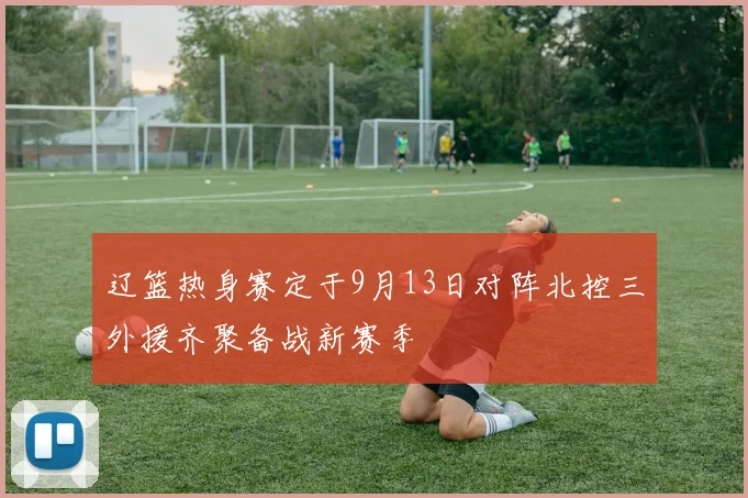 辽篮热身赛定于9月13日对阵北控三外援齐聚备战新赛季