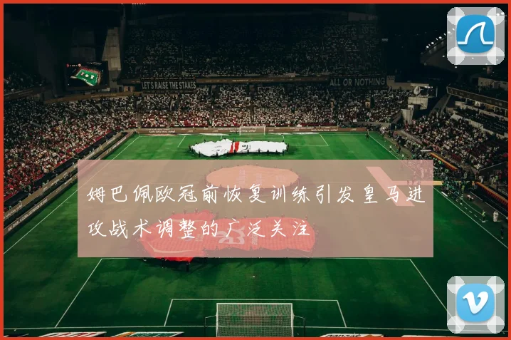 姆巴佩欧冠前恢复训练引发皇马进攻战术调整的广泛关注